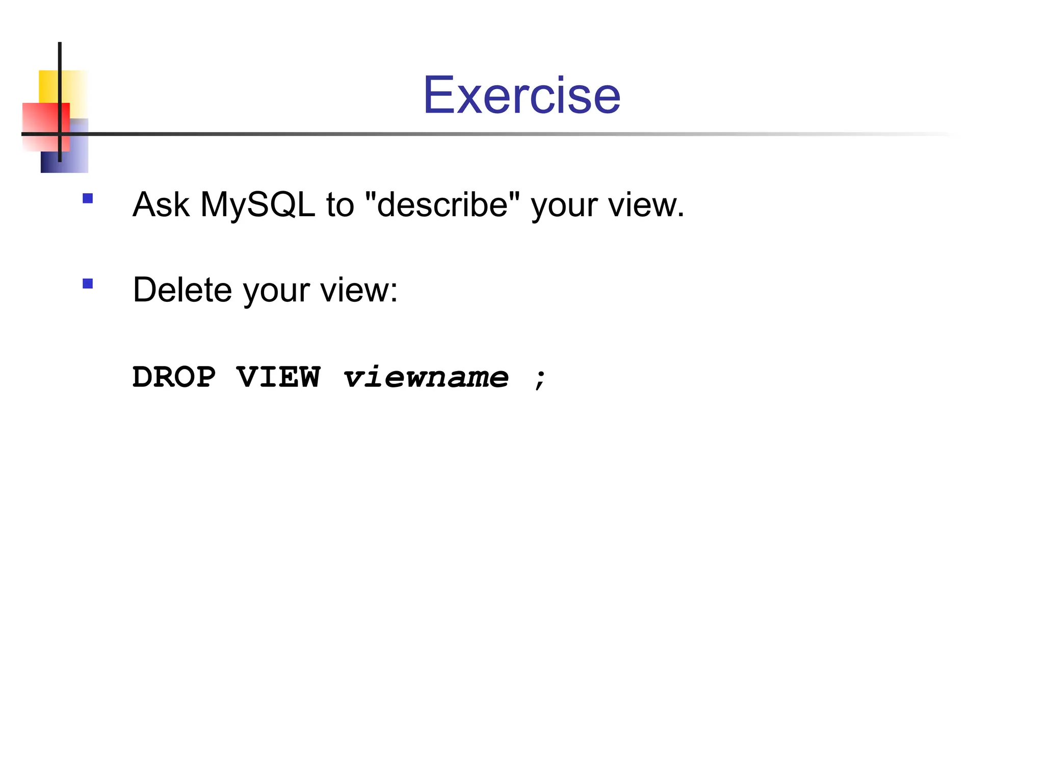 Exercise  Ask MySQL to "describe" your view.  Delete your view: DROP VIEW viewname ; 