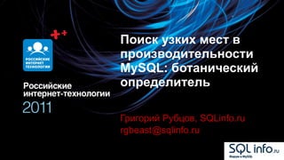 Поиск узких мест в производительности  MySQL:  ботанический определитель Григорий Рубцов , SQLinfo.ru [email_address] 