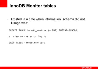 InnoDB Monitor tables
• Existed in a time when information_schema did not.
Usage was:
CREATE TABLE innodb_monitor (a INT) ENGINE=INNODB; 
/* view to the error log */ 
DROP TABLE innodb_monitor;

 