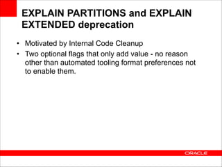 EXPLAIN PARTITIONS and EXPLAIN
EXTENDED deprecation
• Motivated by Internal Code Cleanup
• Two optional flags that only add value - no reason
other than automated tooling format preferences not
to enable them.

 