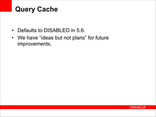 Query Cache
• Defaults to DISABLED in 5.6.
• We have “ideas but not plans” for future
improvements.

 