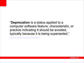“Deprecation is a status applied to a
computer software feature, characteristic, or
practice indicating it should be avoided,
typically because it is being superseded.”
http://en.wikipedia.org/wiki/Deprecation

 