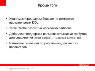 Кроме того


●
         Хранимые процедуры больше не ломаются
         параллельным DDL
●
         Table Cache разбит на несколько partitions
●
         Добавлена поддержка пользовательских аттрибутов
         для соединения (mysql_options(), P_S.session_connect_attrs)
●
         Изменены значения по умолчанию для многих
         параметров!




    29   Copyright © 2012, Oracle and/or its affiliates. All rights
         reserved.
 