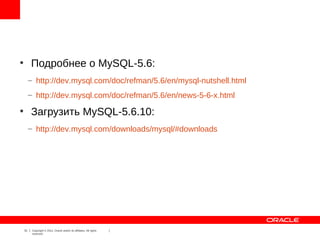 ●
         Подробнее о MySQL-5.6:
         – http://dev.mysql.com/doc/refman/5.6/en/mysql-nutshell.html
         – http://dev.mysql.com/doc/refman/5.6/en/news-5-6-x.html
●
         Загрузить MySQL-5.6.10:
         – http://dev.mysql.com/downloads/mysql/#downloads




    31    Copyright © 2012, Oracle and/or its affiliates. All rights
          reserved.
 