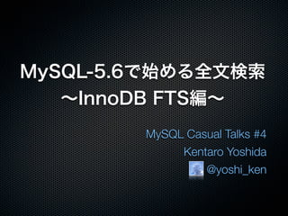 MySQL-5.6で始める全文検索
∼InnoDB FTS編∼
MySQL Casual Talks #4
Kentaro Yoshida
@yoshi_ken
 