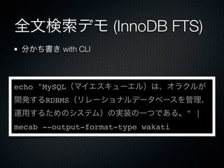 全文検索デモ (InnoDB FTS)
分かち書き with CLI
echo "MySQL（マイエスキューエル）は、オラクルが
開発するRDBMS（リレーショナルデータベースを管理、
運用するためのシステム）の実装の一つである。" |
mecab --output-format-type wakati
 