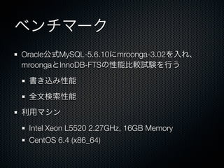 ベンチマーク
Oracle公式MySQL-5.6.10にmroonga-3.02を入れ、
mroongaとInnoDB-FTSの性能比較試験を行う
書き込み性能
全文検索性能
利用マシン
Intel Xeon L5520 2.27GHz, 16GB Memory
CentOS 6.4 (x86_64)
 