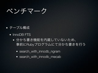 ベンチマーク
テーブル構成
InnoDB FTS
分かち書き機能を内蔵していないため、
事前にRubyプログラムにて分かち書きを行う
search_with_innodb_ngram
search_with_innodb_mecab
 
