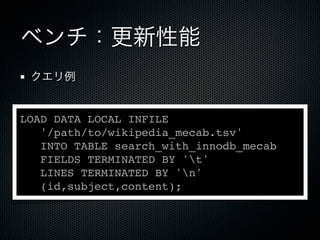 ベンチ：更新性能
クエリ例
LOAD DATA LOCAL INFILE
'/path/to/wikipedia_mecab.tsv'
INTO TABLE search_with_innodb_mecab
FIELDS TERMINATED BY 't'
LINES TERMINATED BY 'n'
(id,subject,content);
 