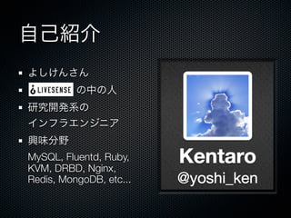 自己紹介
よしけんさん
の中の人
研究開発系の
インフラエンジニア
興味分野
MySQL, Fluentd, Ruby,
KVM, DRBD, Nginx,
Redis, MongoDB, etc...
 