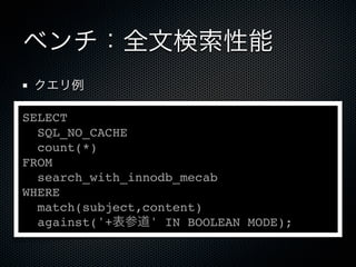 ベンチ：全文検索性能
クエリ例
SELECT
SQL_NO_CACHE
count(*)
FROM
search_with_innodb_mecab
WHERE
match(subject,content)
against('+表参道' IN BOOLEAN MODE);
 