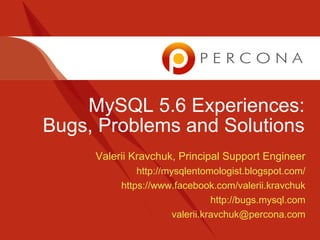 MySQL 5.6 Experiences:
Bugs, Problems and Solutions
Valerii Kravchuk, Principal Support Engineer
http://mysqlentomologist.blogspot.com/
https://www.facebook.com/valerii.kravchuk
http://bugs.mysql.com
valerii.kravchuk@percona.com
 