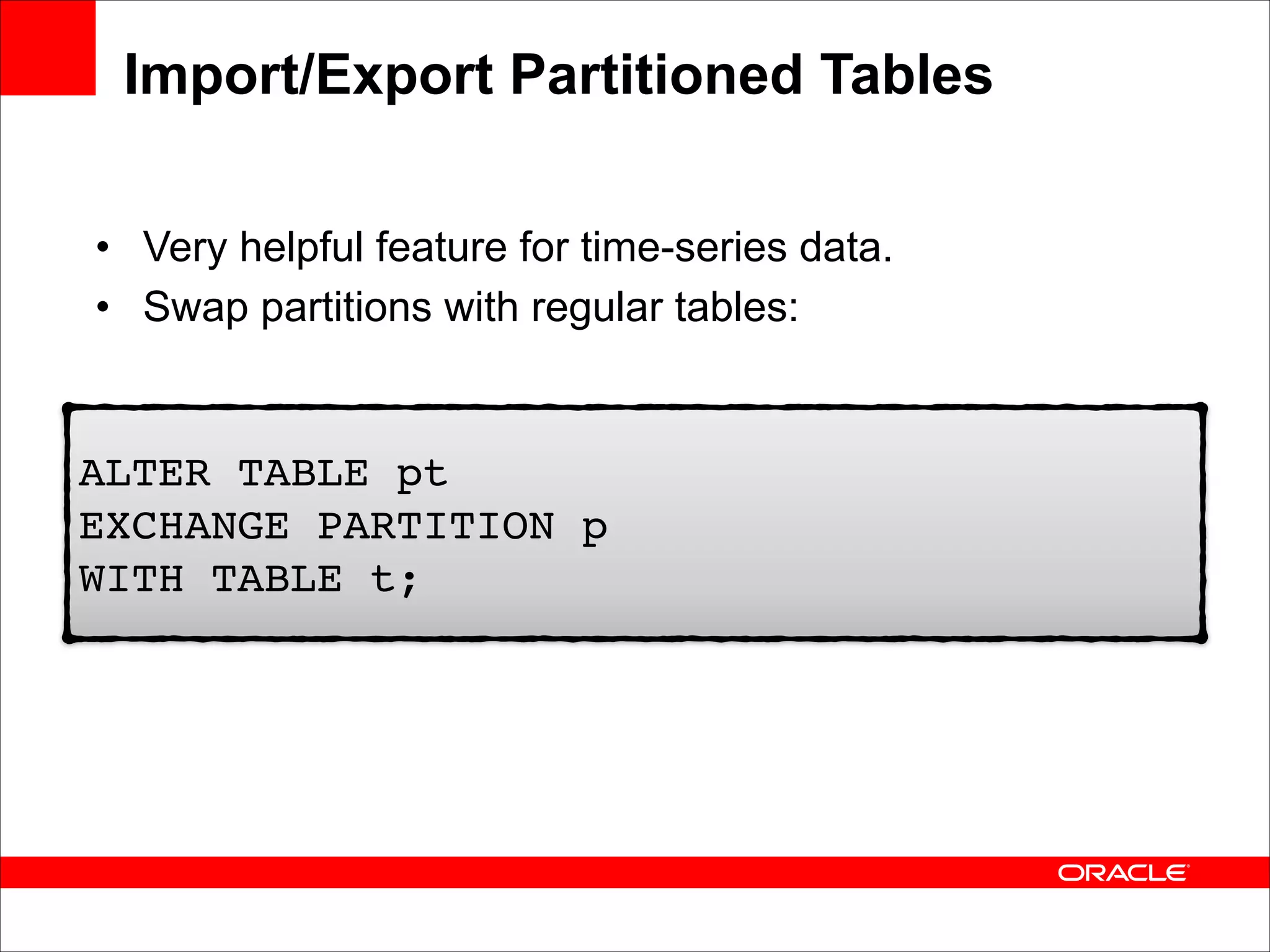 Import/Export Partitioned Tables
• Very helpful feature for time-series data.
• Swap partitions with regular tables:

ALTER TABLE pt  
EXCHANGE PARTITION p  
WITH TABLE t;

 