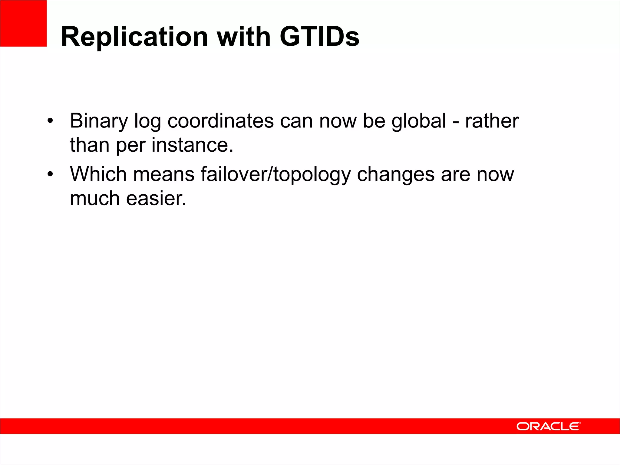 Replication with GTIDs
• Binary log coordinates can now be global - rather
than per instance.
• Which means failover/topology changes are now
much easier.

 
