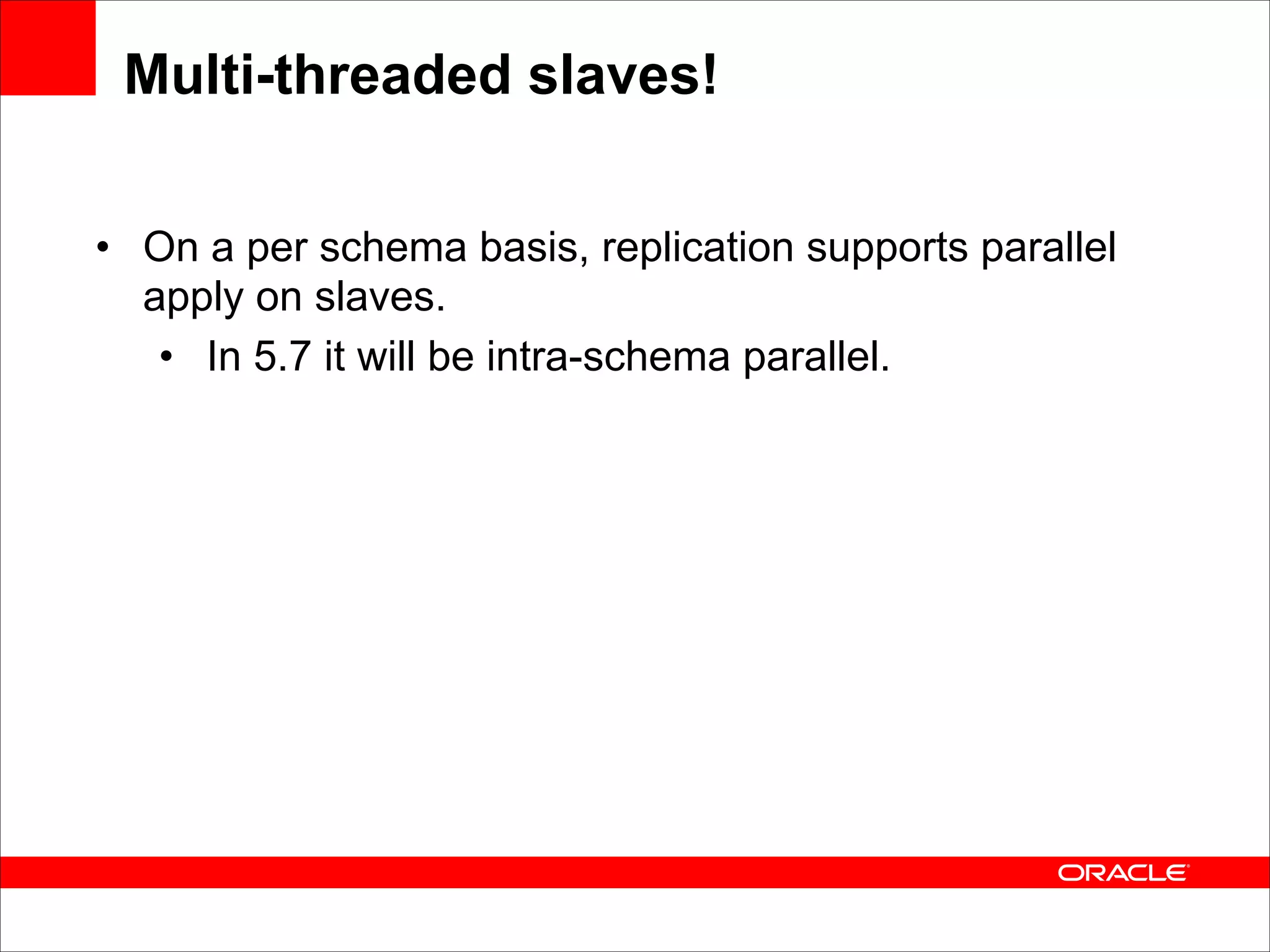 Multi-threaded slaves!
• On a per schema basis, replication supports parallel
apply on slaves.
• In 5.7 it will be intra-schema parallel.

 