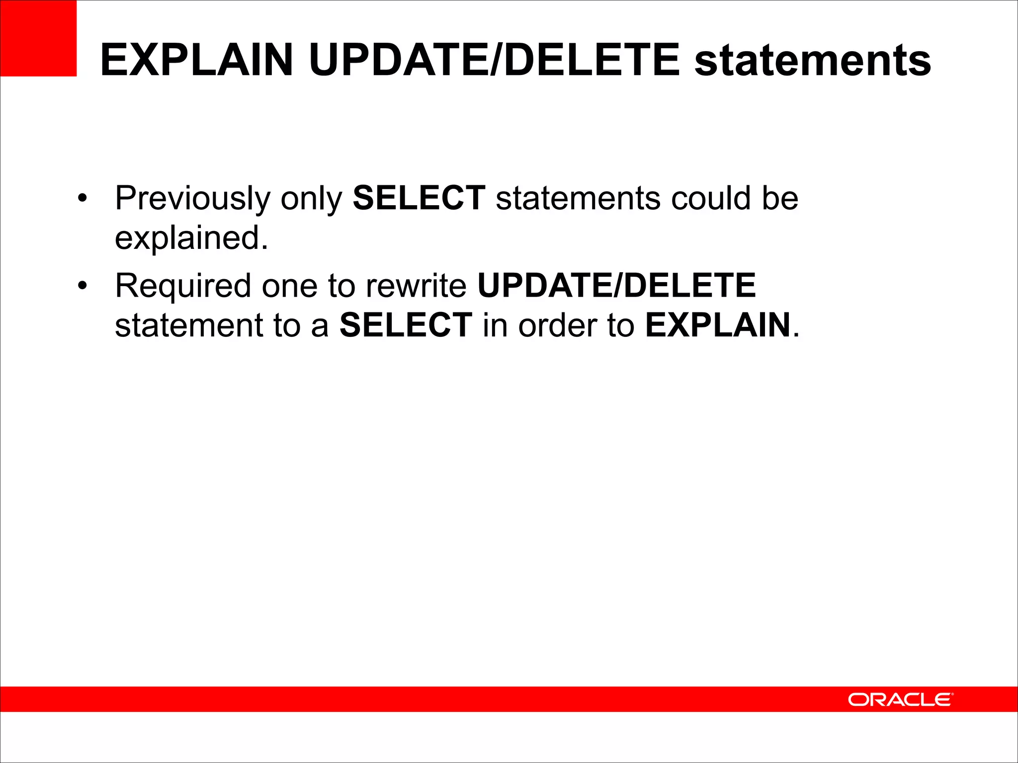EXPLAIN UPDATE/DELETE statements
• Previously only SELECT statements could be
explained.
• Required one to rewrite UPDATE/DELETE
statement to a SELECT in order to EXPLAIN.

 