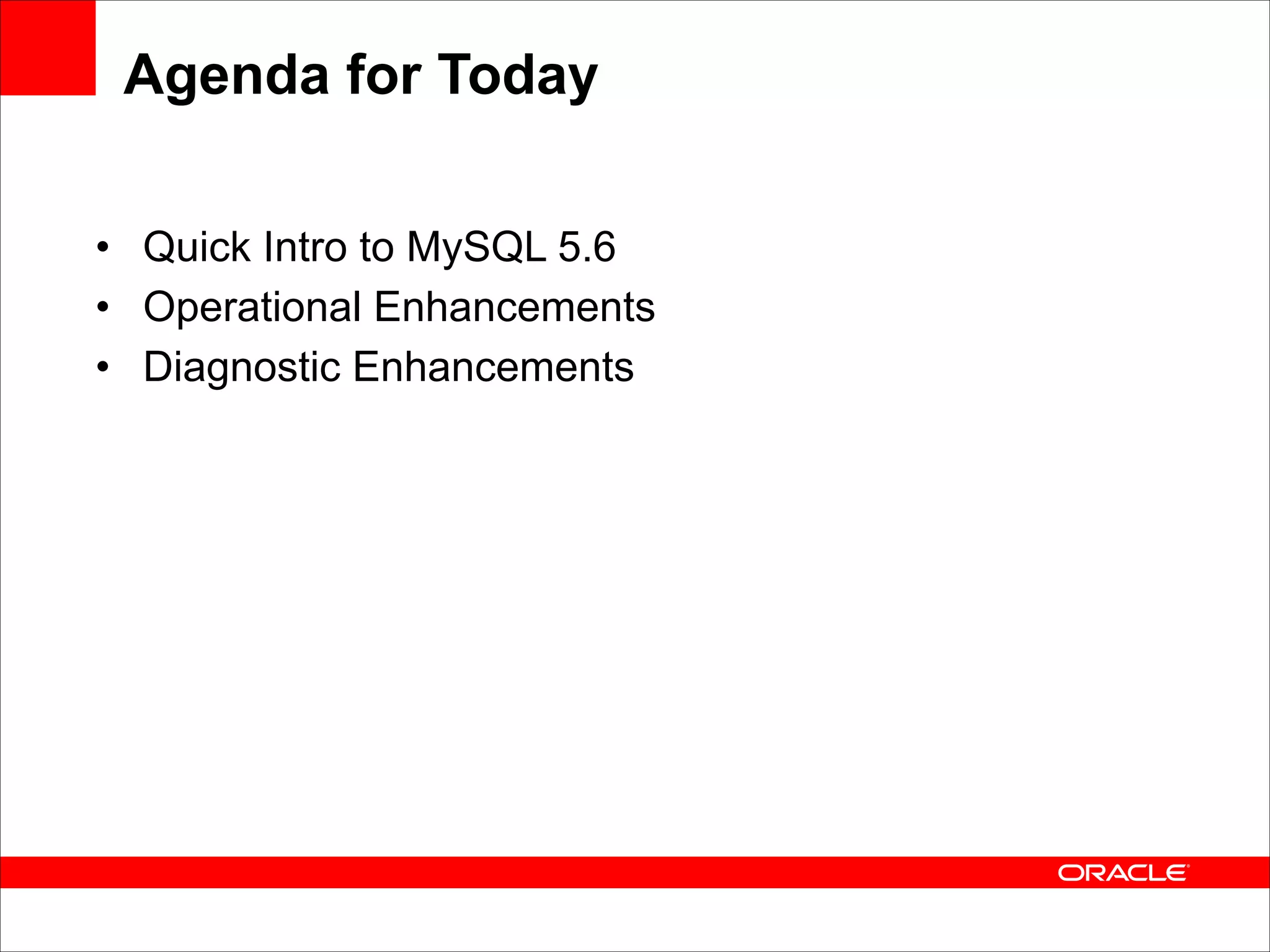 Agenda for Today
• Quick Intro to MySQL 5.6
• Operational Enhancements
• Diagnostic Enhancements

 