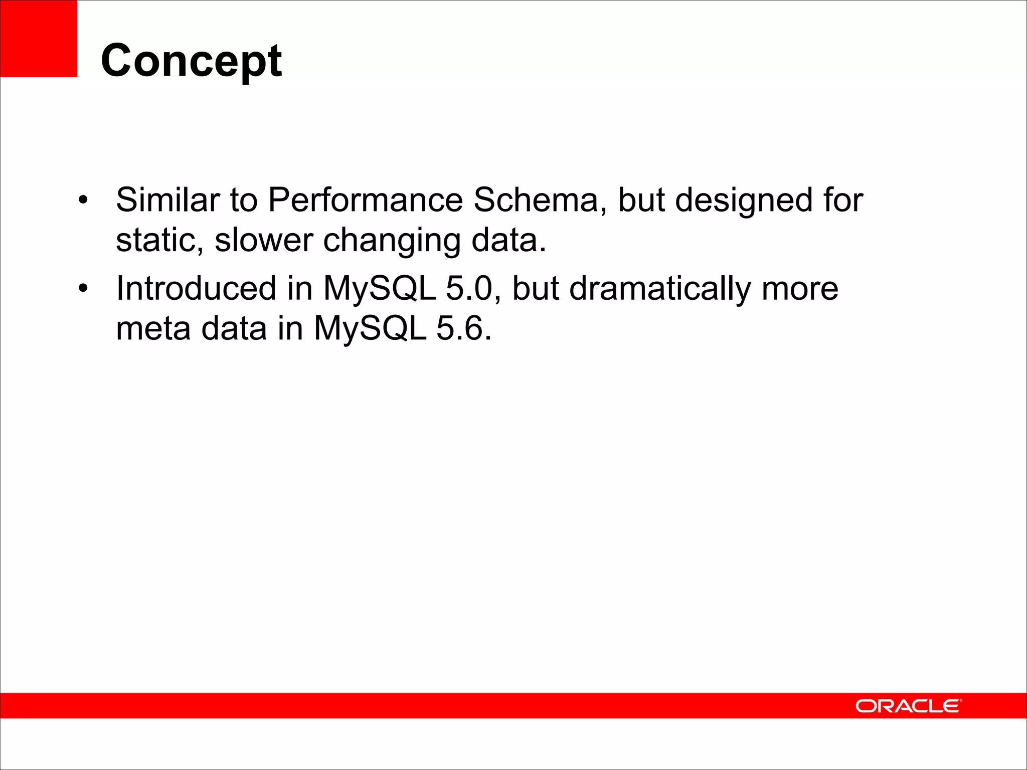 Concept
• Similar to Performance Schema, but designed for
static, slower changing data.
• Introduced in MySQL 5.0, but dramatically more
meta data in MySQL 5.6.

 