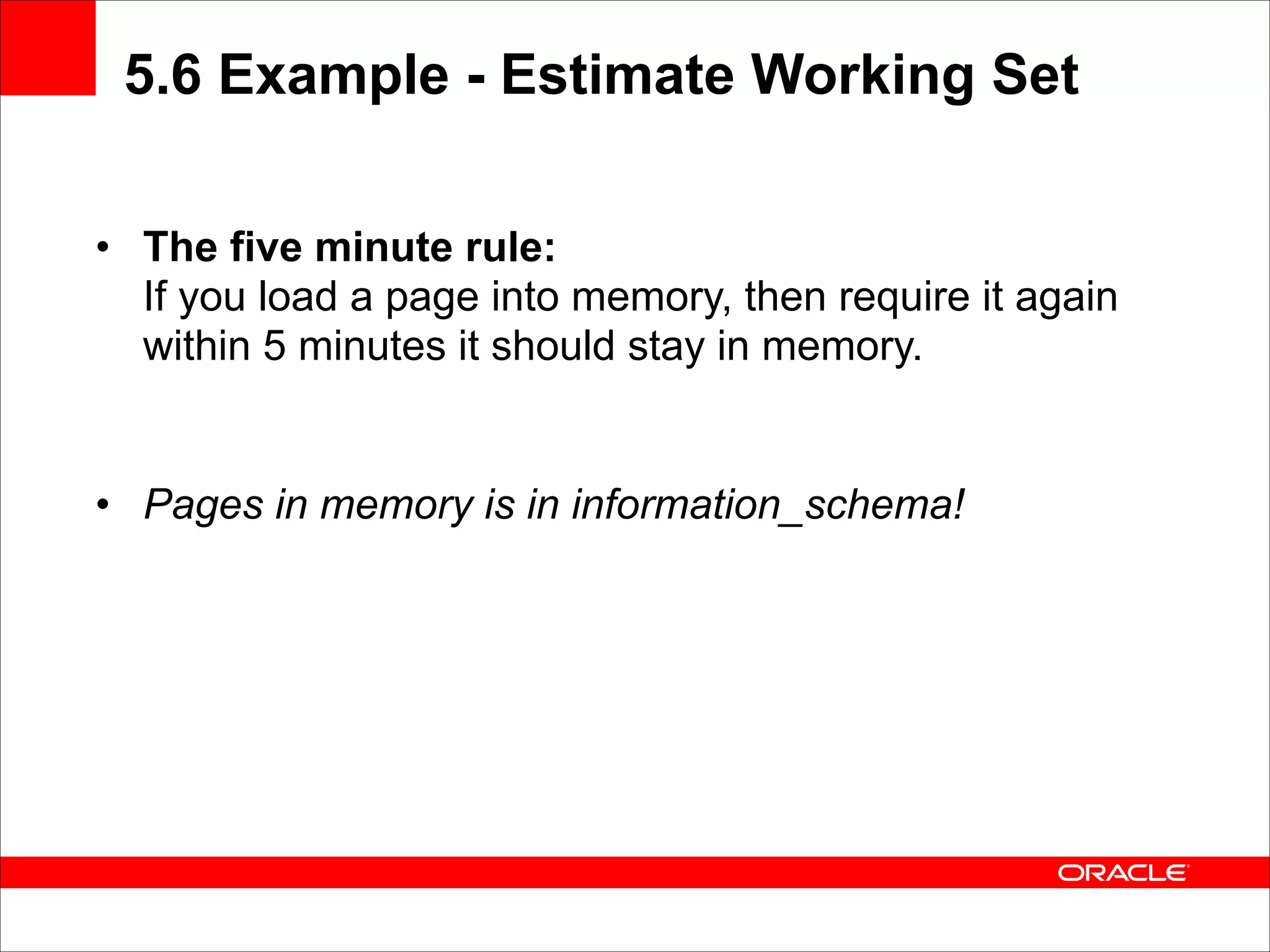 5.6 Example - Estimate Working Set
• The five minute rule: 
If you load a page into memory, then require it again
within 5 minutes it should stay in memory. 
 

 

• Pages in memory is in information_schema!

 