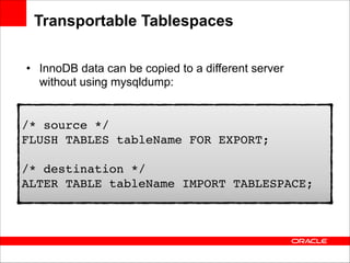 Transportable Tablespaces
• InnoDB data can be copied to a different server
without using mysqldump:

/* source */ 
FLUSH TABLES tableName FOR EXPORT; 
 
/* destination */ 
ALTER TABLE tableName IMPORT TABLESPACE;

 