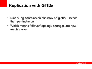 Replication with GTIDs
• Binary log coordinates can now be global - rather
than per instance.
• Which means failover/topology changes are now
much easier.

 