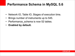 Performance Schema in MySQL 5.6
•
•
•
•

Network IO, Table IO, Stages of execution time.
Brings number of instruments up to 545.
Performance_schema is now 52 tables.
Enabled by default.

 