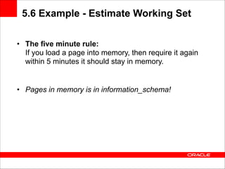 5.6 Example - Estimate Working Set
• The five minute rule: 
If you load a page into memory, then require it again
within 5 minutes it should stay in memory. 
 

 

• Pages in memory is in information_schema!

 