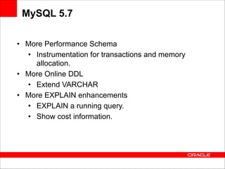MySQL 5.7
• More Performance Schema
• Instrumentation for transactions and memory
allocation.
• More Online DDL
• Extend VARCHAR
• More EXPLAIN enhancements
• EXPLAIN a running query.
• Show cost information.

 