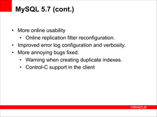 MySQL 5.7 (cont.)
• More online usability
• Online replication filter reconfiguration.
• Improved error log configuration and verbosity.
• More annoying bugs fixed.
• Warning when creating duplicate indexes.
• Control-C support in the client

 