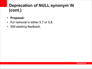 Deprecation of NULL synonym N
(cont.)
• Proposal:
• For removal in either 5.7 or 5.8.
• Still seeking feedback.

 