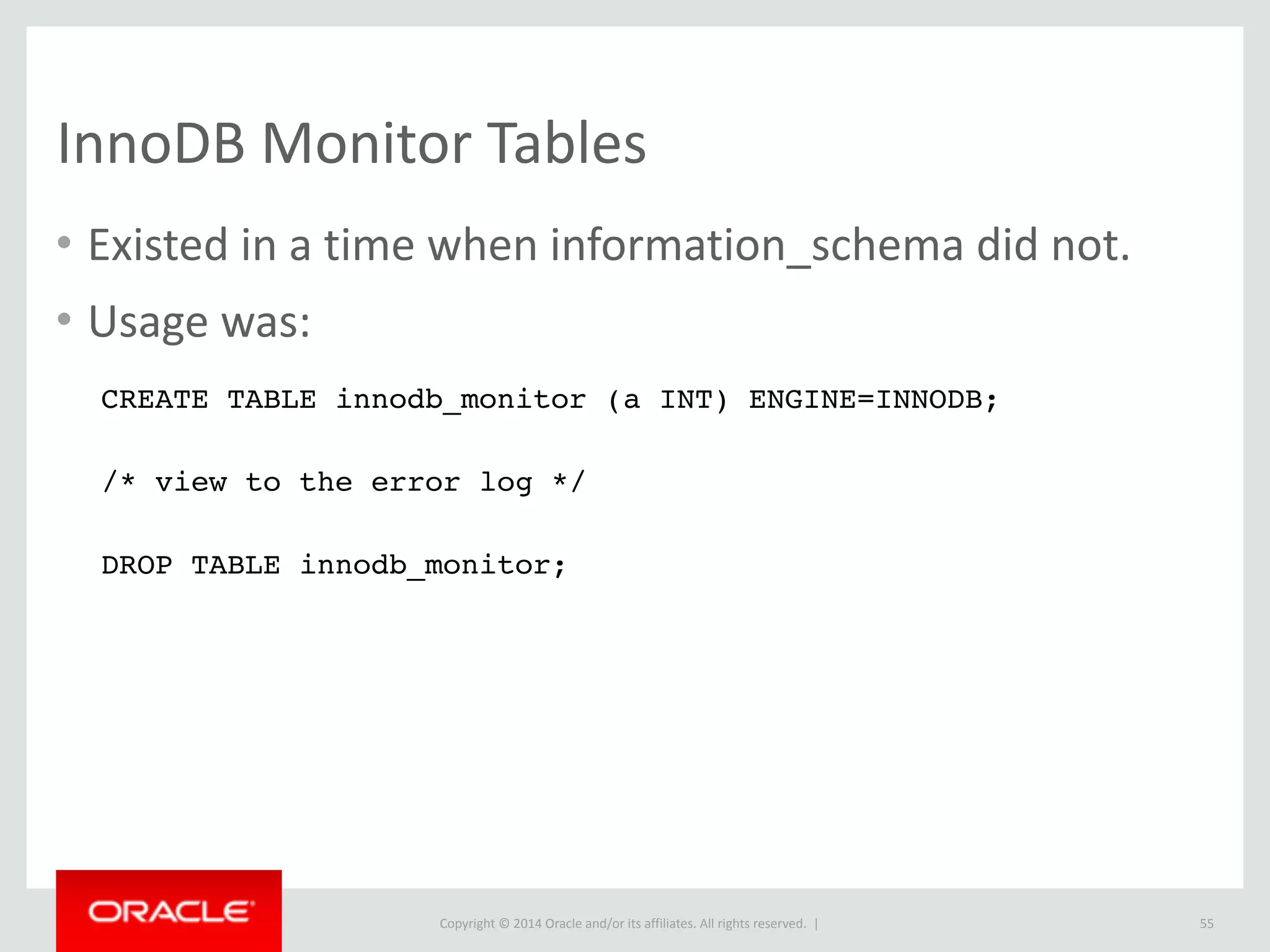 Copyright	
  ©	
  2015	
  Oracle	
  and/or	
  its	
  affiliates.	
  All	
  rights	
  reserved.	
  	
  |
DELAYED
• Usage	
  was	
  deprecated	
  in	
  5.6.	
  
• Syntax	
  has	
  been	
  kept	
  but	
  functionality	
  has	
  now	
  been	
  
removed.	
  	
  i.e.	
  identical	
  behaviour:	
  
• INSERT	
  DELAYED	
  INTO	
  my_table	
  (..)	
  VALUES	
  (..);	
  
• INSERT	
  INTO	
  my_table	
  (..)	
  VALUES	
  (..);
55
 