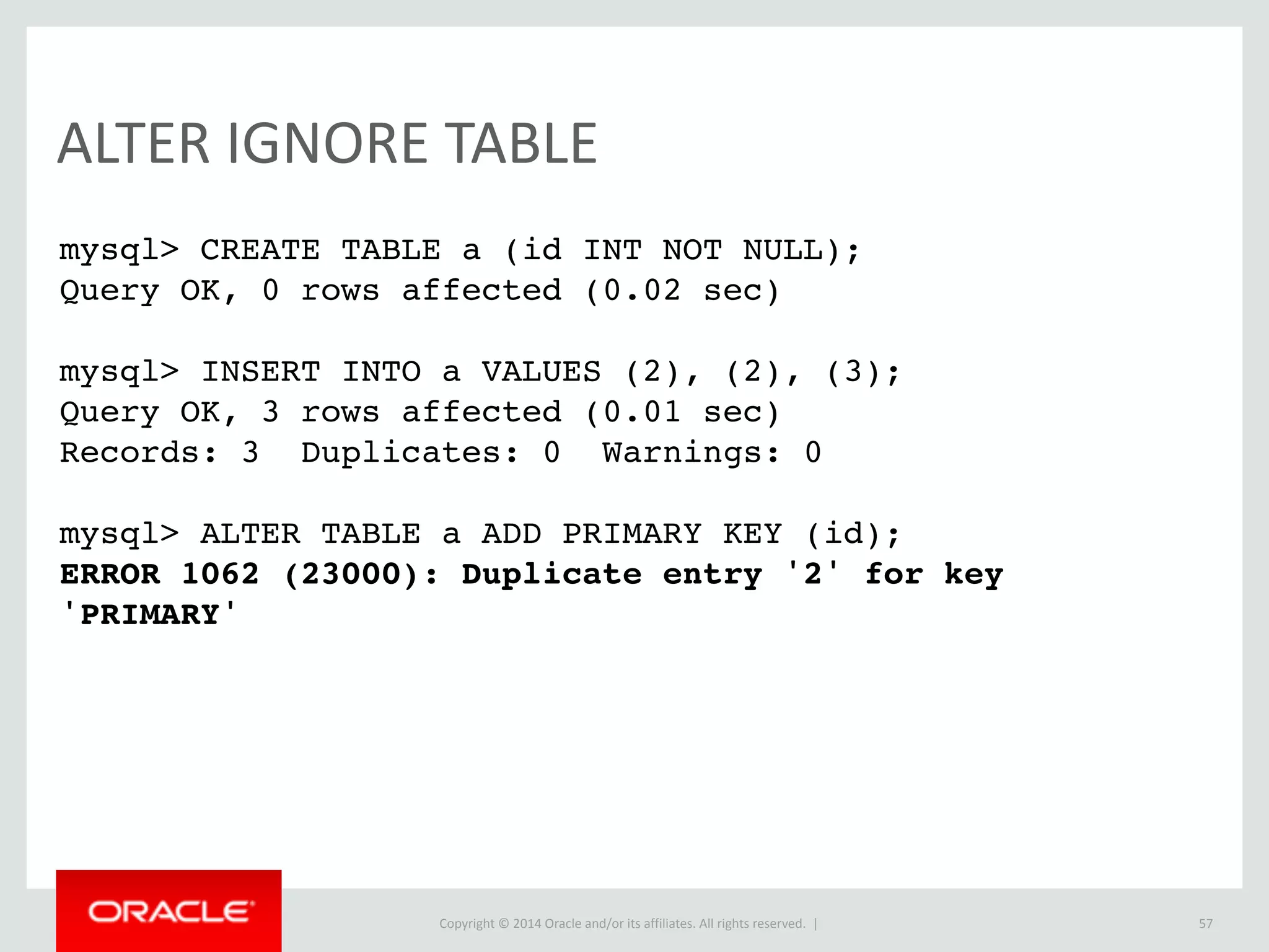 Copyright	
  ©	
  2015	
  Oracle	
  and/or	
  its	
  affiliates.	
  All	
  rights	
  reserved.	
  	
  |
EXPLAIN
• Previously	
  could	
  have	
  optional	
  modifiers:	
  
• EXPLAIN	
  EXTENDED	
  
• EXPLAIN	
  PARTITIONS	
  
• These	
  modifiers	
  are	
  now	
  always	
  enabled.	
  
• Motivated	
  by	
  simplification	
  and	
  code-­‐cleanup	
  (meta	
  
data	
  only	
  adds	
  value).
57
 