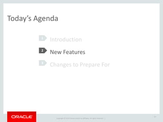 Copyright	
  ©	
  2015	
  Oracle	
  and/or	
  its	
  affiliates.	
  All	
  rights	
  reserved.	
  	
  |
10
Today’s	
  Agenda
Introduction	
  
New	
  Features	
  
Changes	
  to	
  Prepare	
  For	
  
1
2
3
2
1
 
