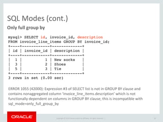 Copyright	
  ©	
  2015	
  Oracle	
  and/or	
  its	
  affiliates.	
  All	
  rights	
  reserved.	
  	
  |
Replication
• Safer	
  by	
  default.	
  
• Reduces	
  timeouts,	
  which	
  are	
  now	
  also	
  used	
  for	
  server	
  
heartbeats.
36
[mysqld] 
sync_binlog=1
binlog_format=ROW
slave_net_timeout=60
binlog_error_action=ABORT_SERVER
binlog_gtid_recovery_simplified=1
 