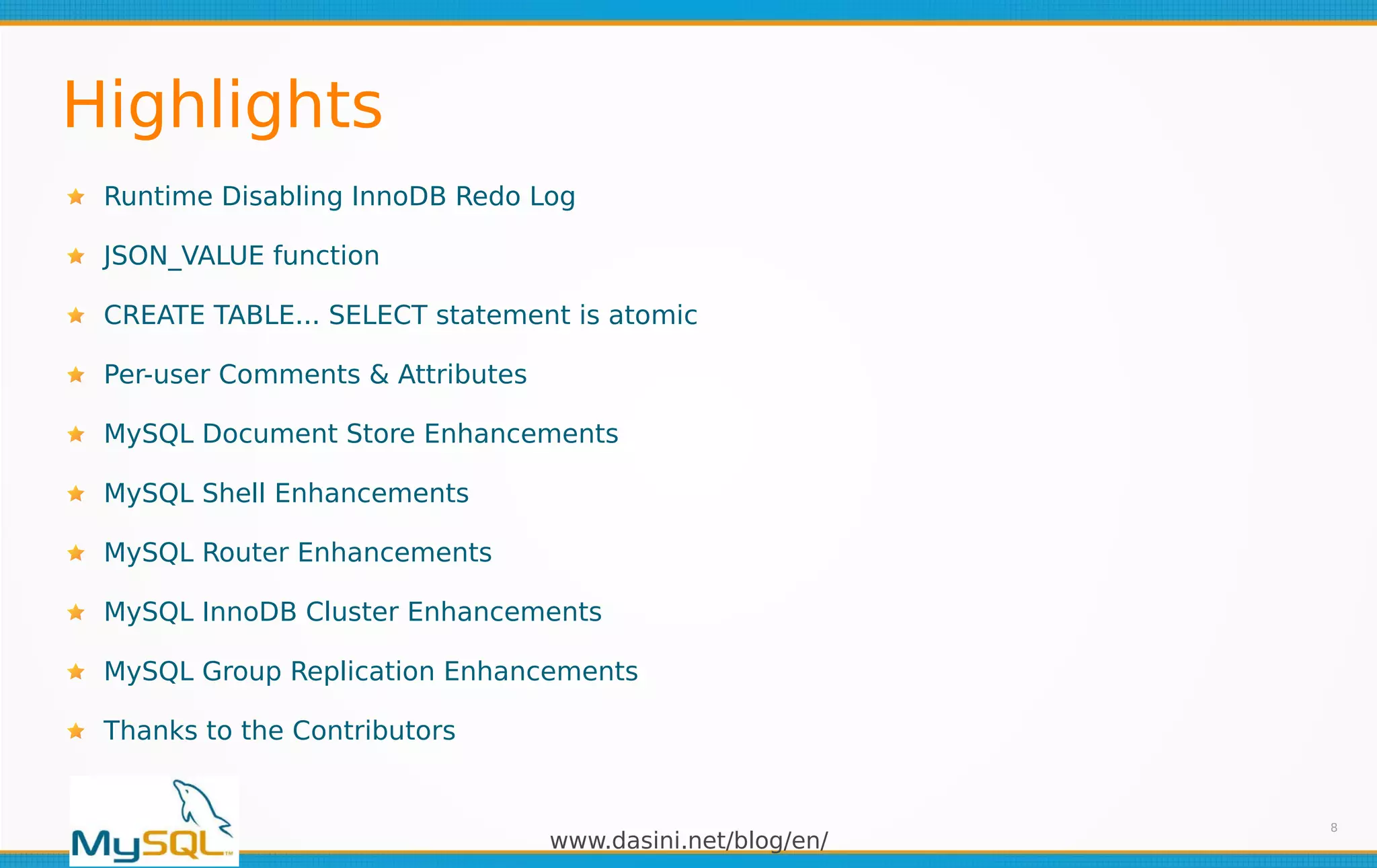 www.dasini.net/blog/en/
Highlights
8
Runtime Disabling InnoDB Redo Log
JSON_VALUE function
CREATE TABLE... SELECT statement is atomic
Per-user Comments & Attributes
MySQL Document Store Enhancements
MySQL Shell Enhancements
MySQL Router Enhancements
MySQL InnoDB Cluster Enhancements
MySQL Group Replication Enhancements
Thanks to the Contributors
 