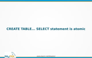 www.dasini.net/blog/en/
CREATE TABLE... SELECT statement is atomic
 