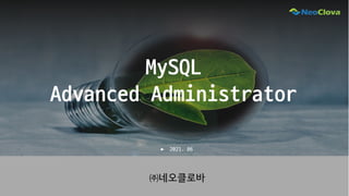 MySQL
Advanced Administrator
㈜네오클로바
▶ 2021. 06
 