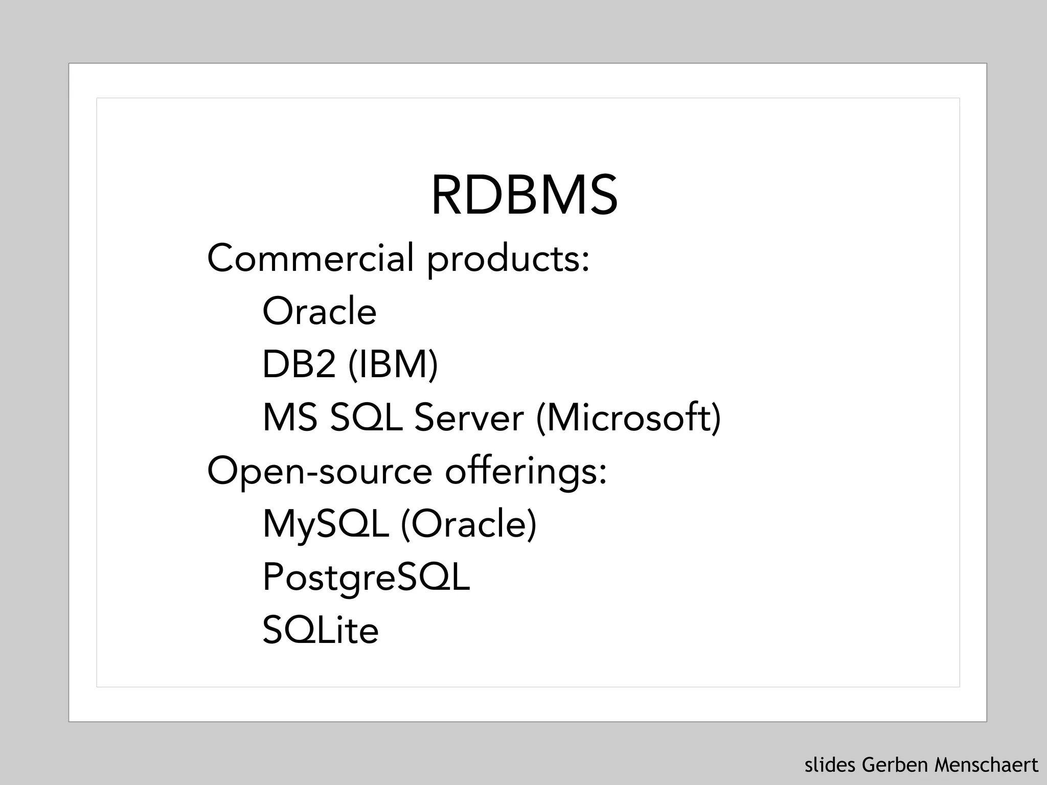 slides Gerben Menschaert
RDBMS
Commercial products:
Oracle
DB2 (IBM)
MS SQL Server (Microsoft)
Open-source offerings:
MySQL (Oracle)
PostgreSQL
SQLite
 