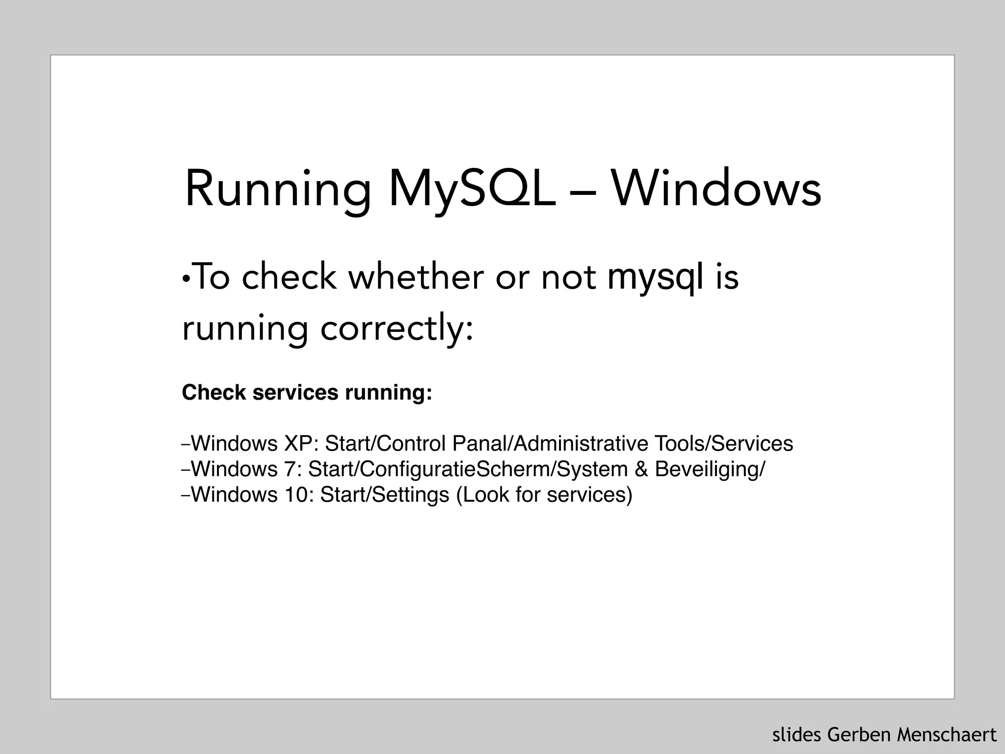 slides Gerben Menschaert
Running MySQL – Windows
!To check whether or not mysql is
running correctly:
 
Check services running:
–Windows XP: Start/Control Panal/Administrative Tools/Services
–Windows 7: Start/ConfiguratieScherm/System & Beveiliging/
–Windows 10: Start/Settings (Look for services) 
 