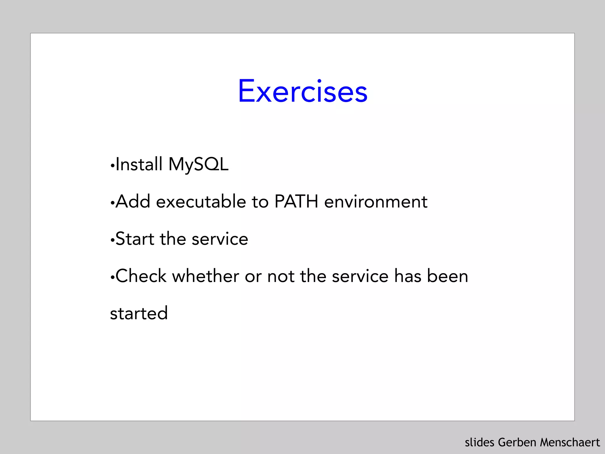 slides Gerben Menschaert
Exercises
!Install MySQL
!Add executable to PATH environment
!Start the service
!Check whether or not the service has been
started
 