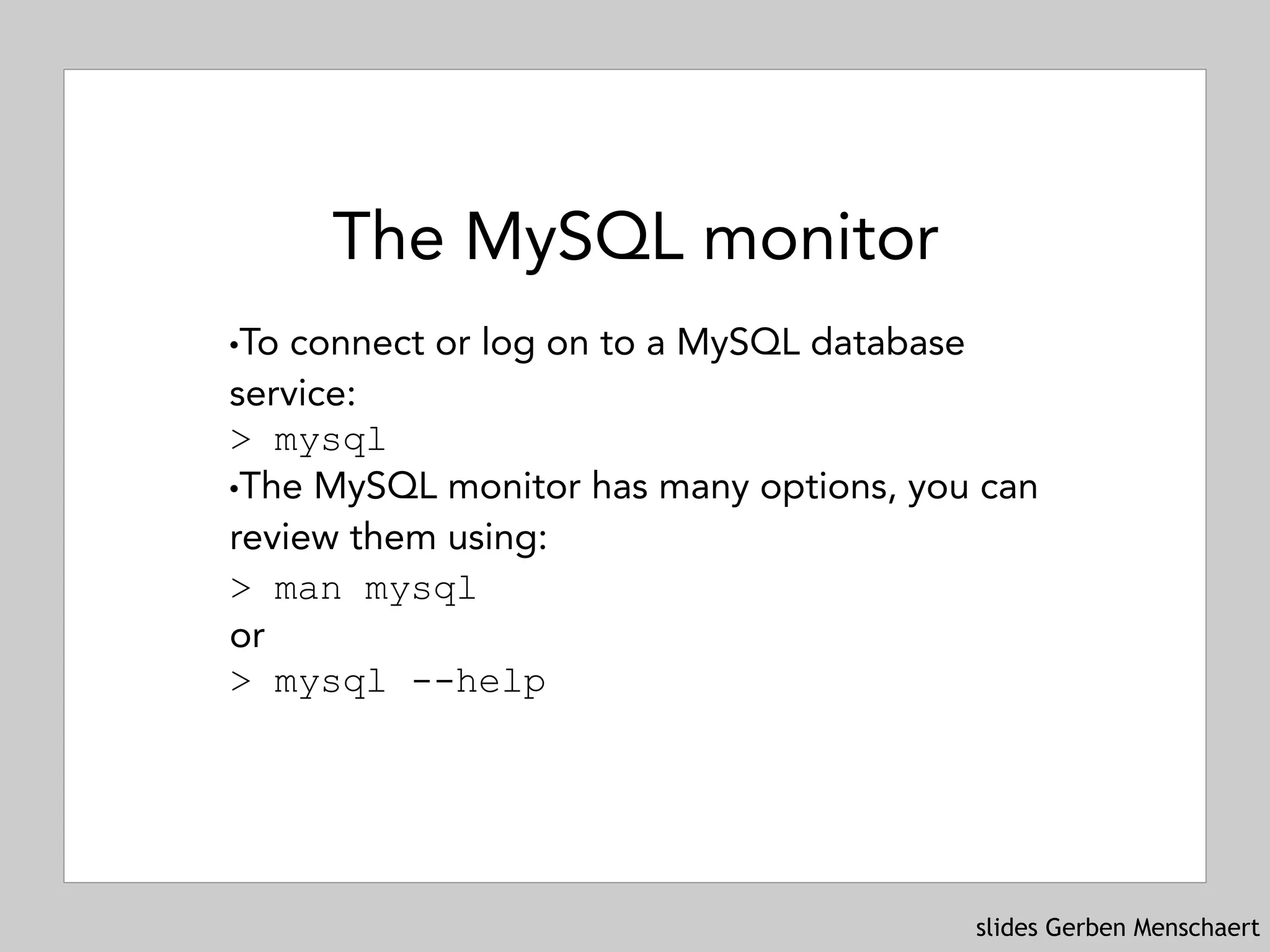 slides Gerben Menschaert
The MySQL monitor
!To connect or log on to a MySQL database
service: 
> mysql
!The MySQL monitor has many options, you can
review them using: 
> man mysql 
or  
> mysql --help
 