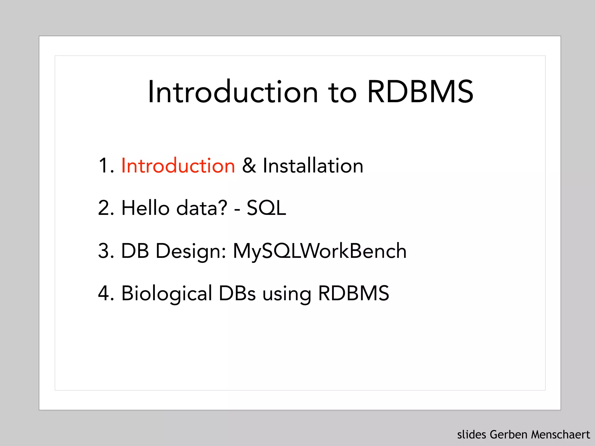 slides Gerben Menschaert
1. Introduction & Installation
2. Hello data? - SQL
3. DB Design: MySQLWorkBench
4. Biological DBs using RDBMS
Introduction to RDBMS
 