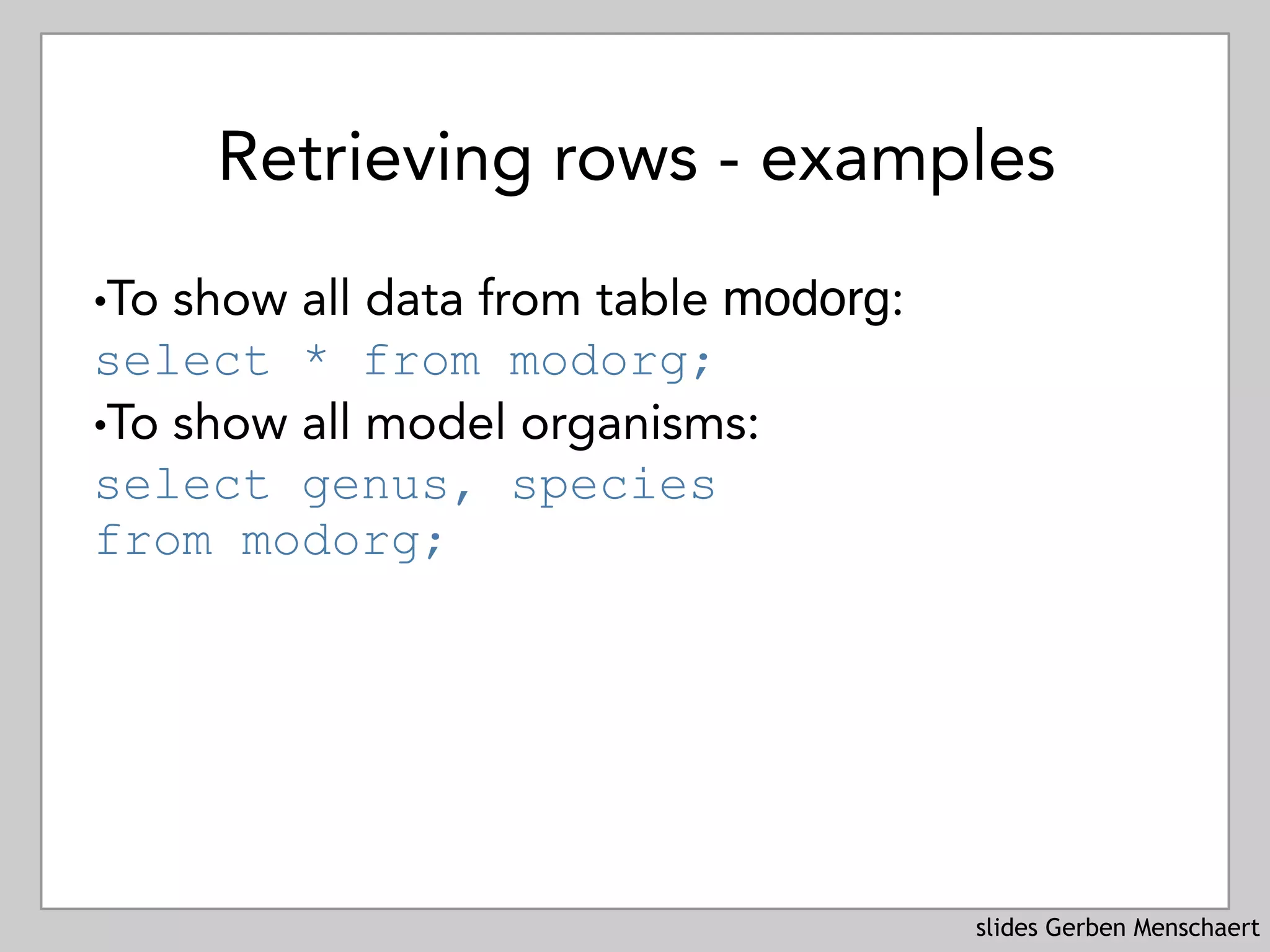 slides Gerben Menschaert
Retrieving rows - examples
!To show all data from table modorg: 
select * from modorg;
!To show all model organisms: 
select genus, species 
from modorg;
 