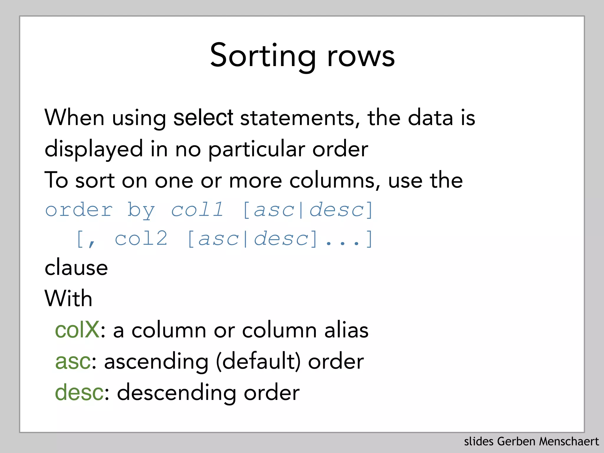 slides Gerben Menschaert
Sorting rows
When using select statements, the data is
displayed in no particular order
To sort on one or more columns, use the 
order by col1 [asc|desc] 
[, col2 [asc|desc]...] 
clause
With
colX: a column or column alias
asc: ascending (default) order
desc: descending order
 