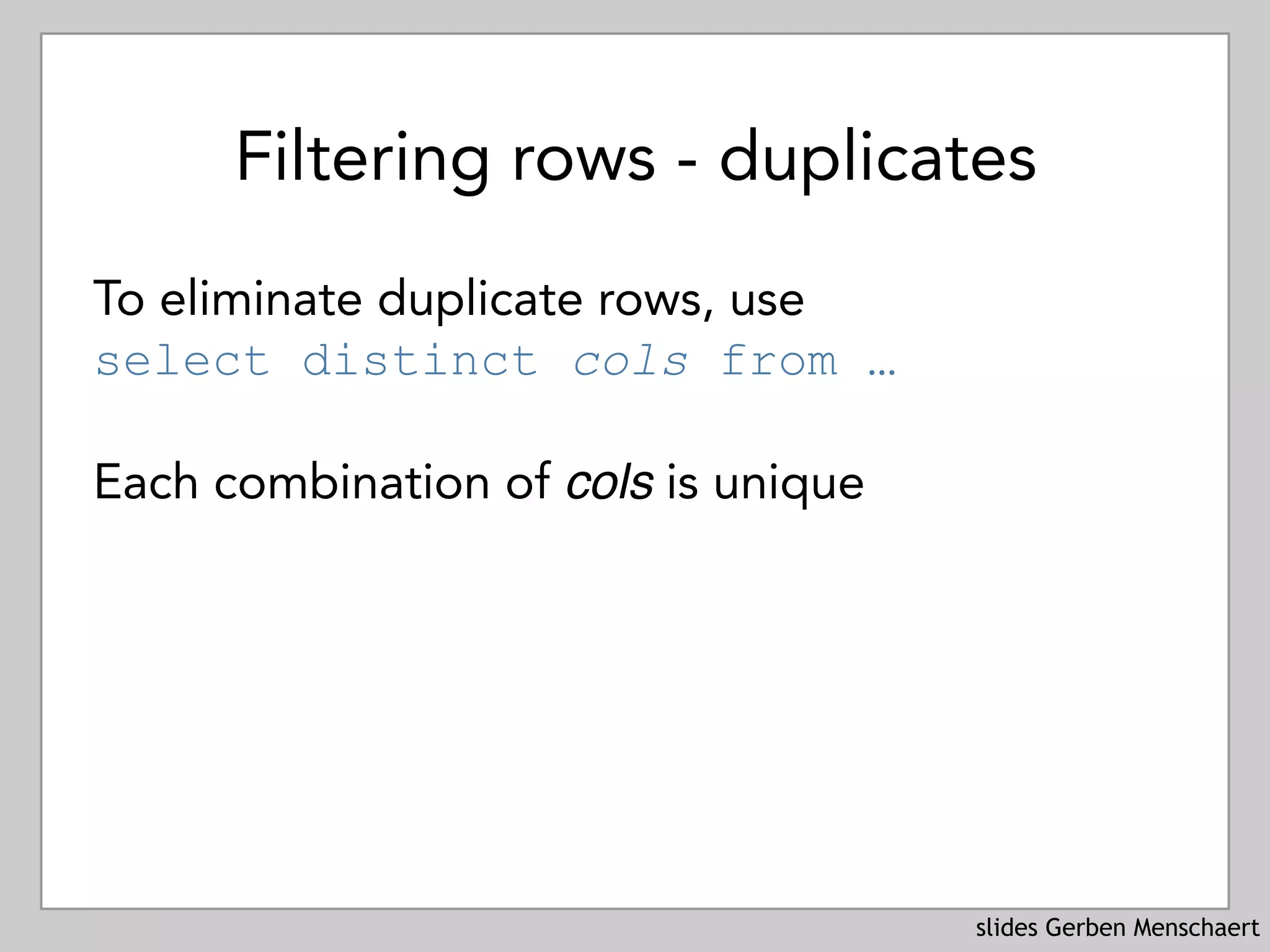 slides Gerben Menschaert
Filtering rows - duplicates
To eliminate duplicate rows, use 
select distinct cols from …
Each combination of cols is unique
 