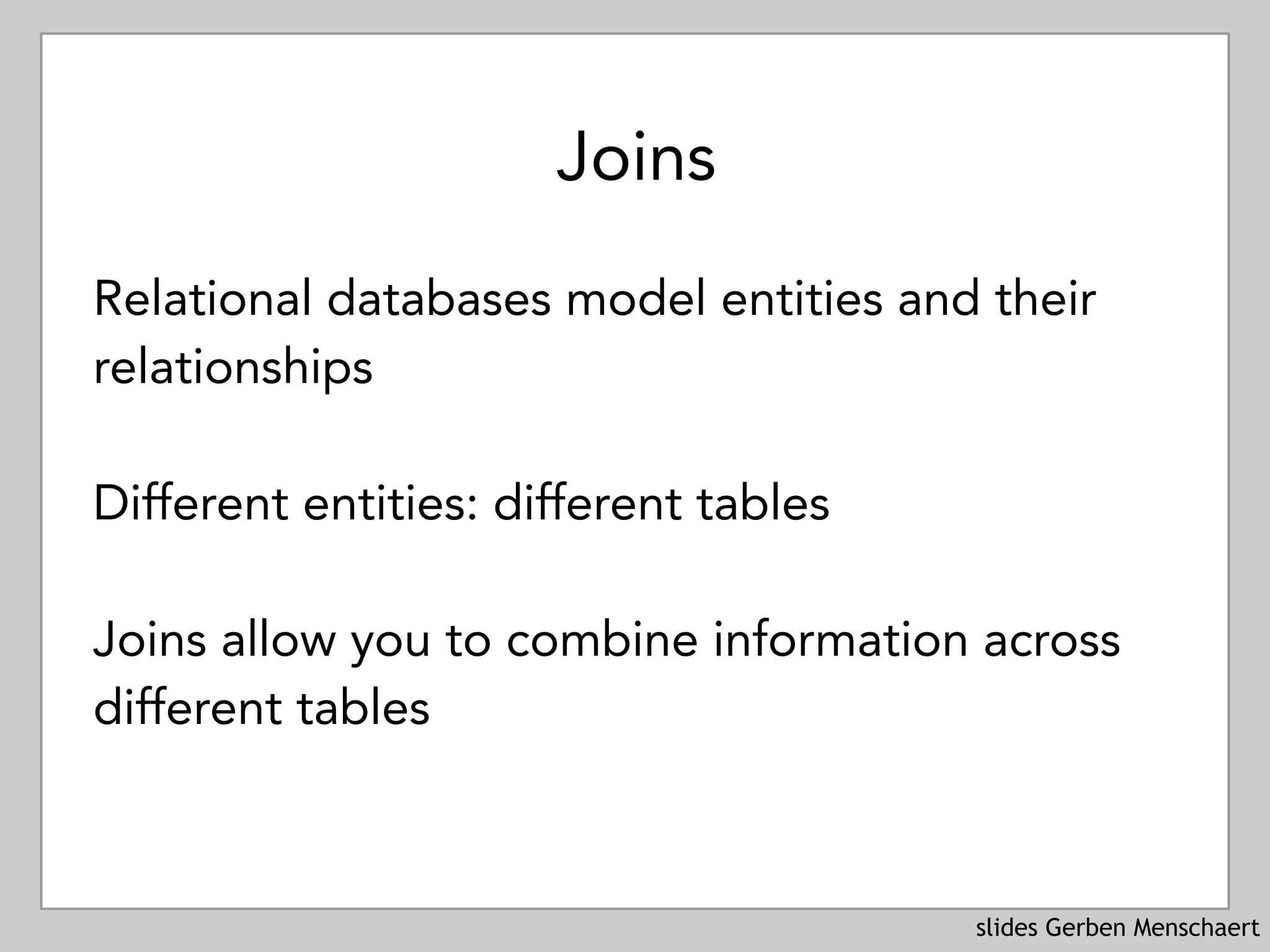 slides Gerben Menschaert
Joins
Relational databases model entities and their
relationships
Different entities: different tables
Joins allow you to combine information across
different tables
 