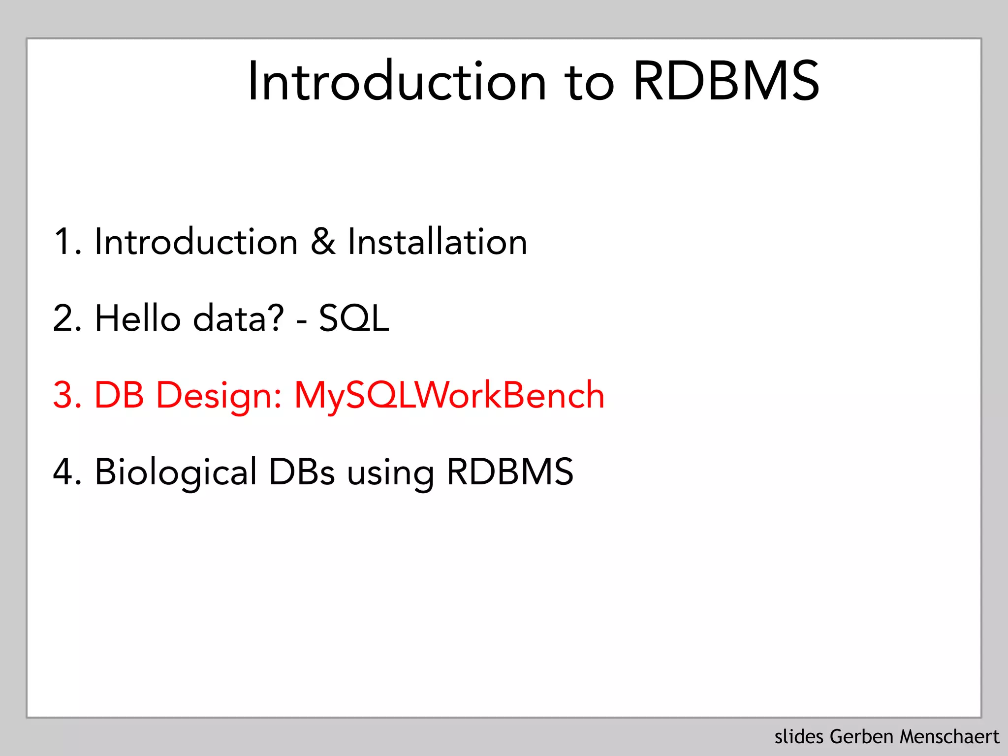 slides Gerben Menschaert
Introduction to RDBMS
1. Introduction & Installation
2. Hello data? - SQL
3. DB Design: MySQLWorkBench
4. Biological DBs using RDBMS
 