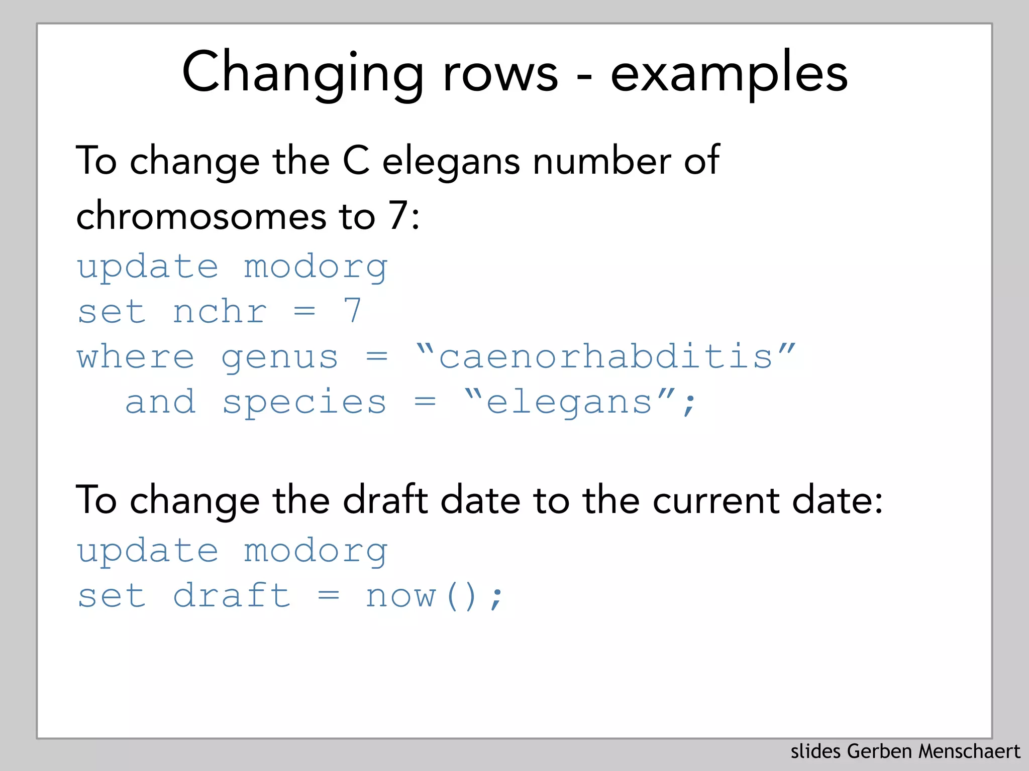 slides Gerben Menschaert
Changing rows - examples
To change the C elegans number of
chromosomes to 7: 
update modorg 
set nchr = 7
where genus = “caenorhabditis” 
and species = “elegans”;
To change the draft date to the current date: 
update modorg 
set draft = now();
 