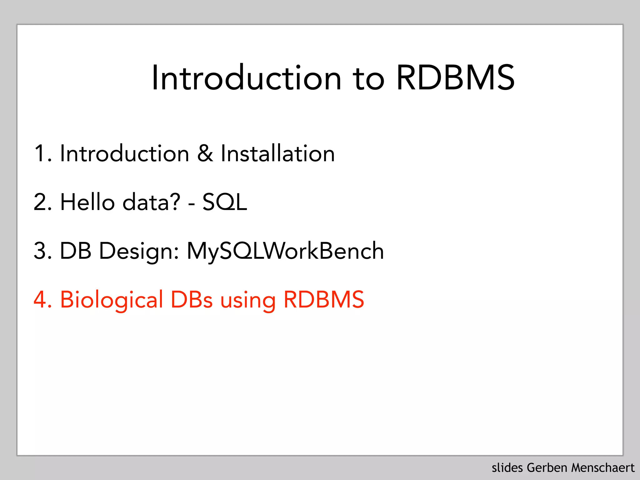 slides Gerben Menschaert
Introduction to RDBMS
1. Introduction & Installation
2. Hello data? - SQL
3. DB Design: MySQLWorkBench
4. Biological DBs using RDBMS
 