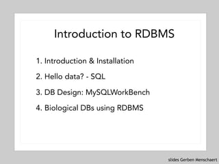slides Gerben Menschaert
Introduction to RDBMS
1. Introduction & Installation
2. Hello data? - SQL
3. DB Design: MySQLWorkBench
4. Biological DBs using RDBMS
 